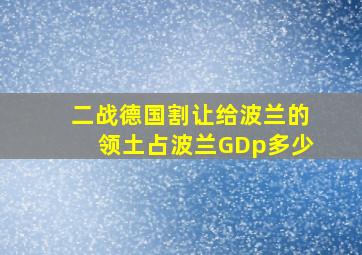 二战德国割让给波兰的领土占波兰GDp多少