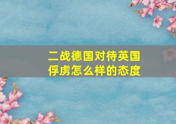 二战德国对待英国俘虏怎么样的态度