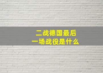 二战德国最后一场战役是什么