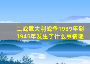 二战意大利战争1939年到1945年发生了什么事情呢