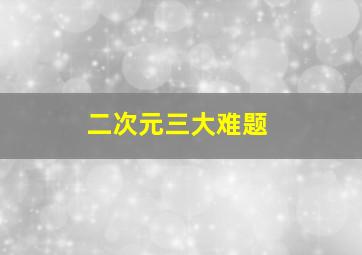 二次元三大难题