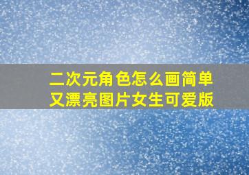 二次元角色怎么画简单又漂亮图片女生可爱版