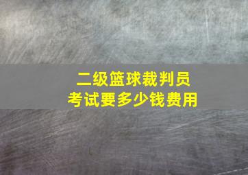 二级篮球裁判员考试要多少钱费用