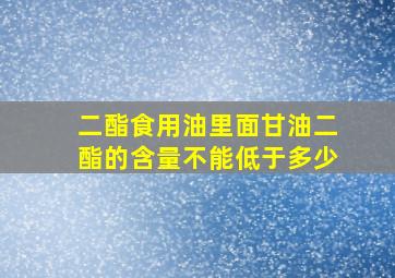 二酯食用油里面甘油二酯的含量不能低于多少