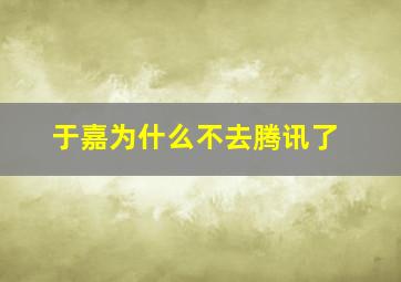 于嘉为什么不去腾讯了