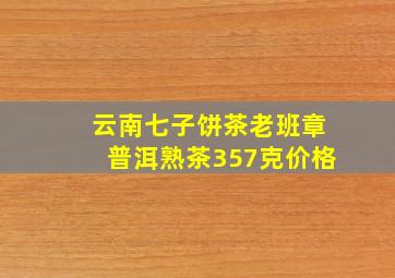 云南七子饼茶老班章普洱熟茶357克价格