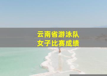 云南省游泳队女子比赛成绩