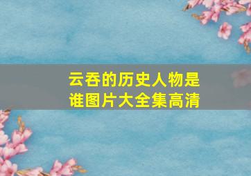 云吞的历史人物是谁图片大全集高清