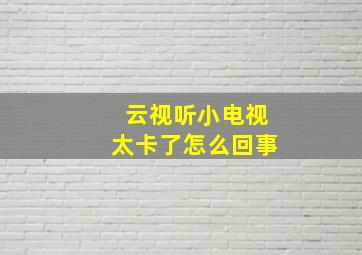 云视听小电视太卡了怎么回事