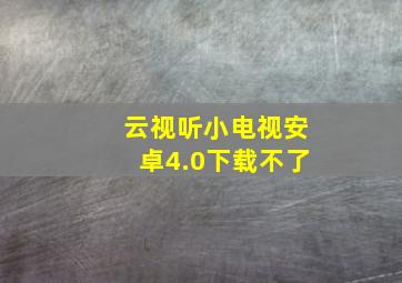 云视听小电视安卓4.0下载不了