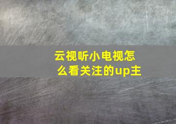 云视听小电视怎么看关注的up主