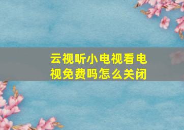 云视听小电视看电视免费吗怎么关闭