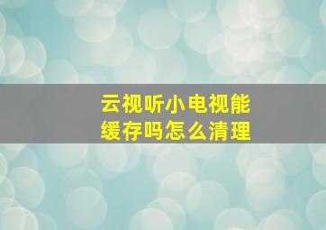 云视听小电视能缓存吗怎么清理