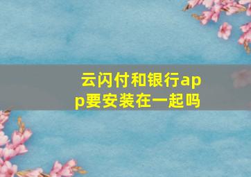 云闪付和银行app要安装在一起吗