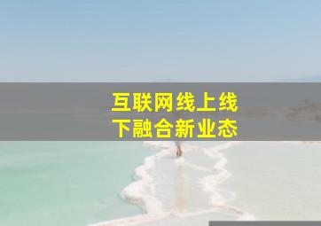 互联网线上线下融合新业态