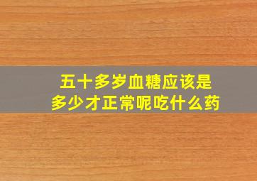 五十多岁血糖应该是多少才正常呢吃什么药