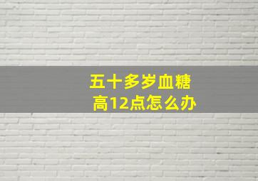 五十多岁血糖高12点怎么办