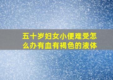 五十岁妇女小便难受怎么办有血有褐色的液体