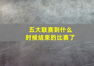 五大联赛到什么时候结束的比赛了