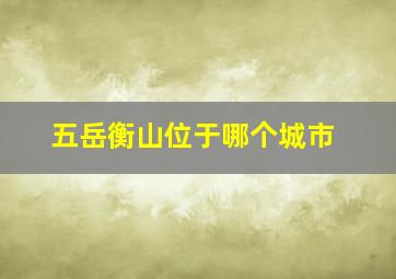 五岳衡山位于哪个城市