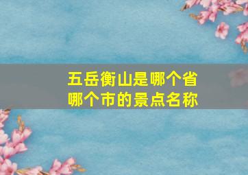 五岳衡山是哪个省哪个市的景点名称