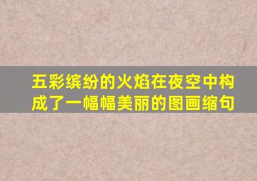 五彩缤纷的火焰在夜空中构成了一幅幅美丽的图画缩句