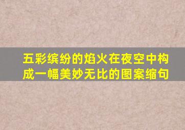 五彩缤纷的焰火在夜空中构成一幅美妙无比的图案缩句