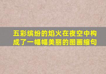 五彩缤纷的焰火在夜空中构成了一幅幅美丽的图画缩句