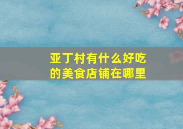 亚丁村有什么好吃的美食店铺在哪里