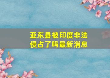 亚东县被印度非法侵占了吗最新消息