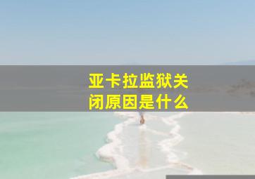 亚卡拉监狱关闭原因是什么