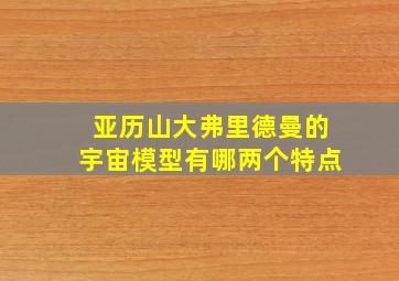 亚历山大弗里德曼的宇宙模型有哪两个特点