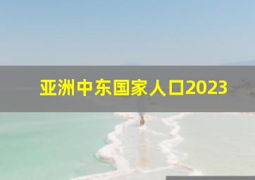 亚洲中东国家人口2023