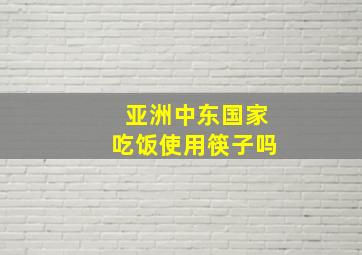 亚洲中东国家吃饭使用筷子吗