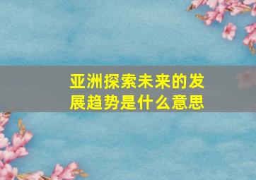 亚洲探索未来的发展趋势是什么意思