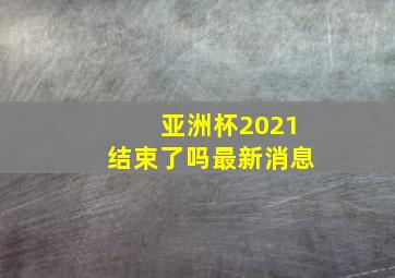 亚洲杯2021结束了吗最新消息