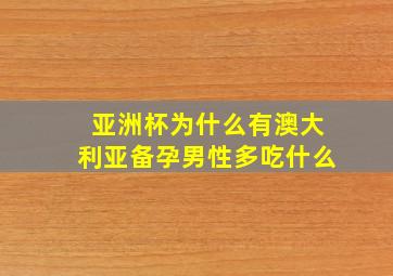 亚洲杯为什么有澳大利亚备孕男性多吃什么