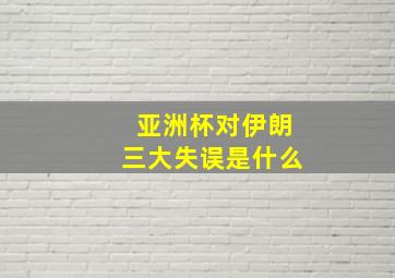 亚洲杯对伊朗三大失误是什么