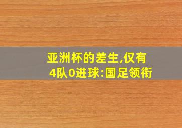 亚洲杯的差生,仅有4队0进球:国足领衔