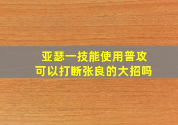 亚瑟一技能使用普攻可以打断张良的大招吗