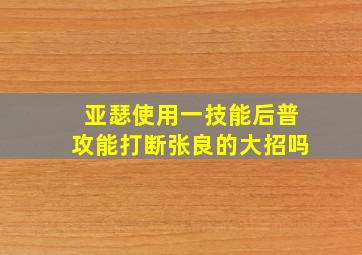 亚瑟使用一技能后普攻能打断张良的大招吗