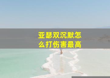 亚瑟双沉默怎么打伤害最高