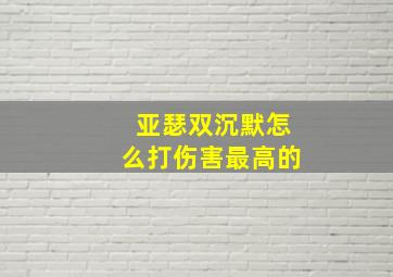 亚瑟双沉默怎么打伤害最高的