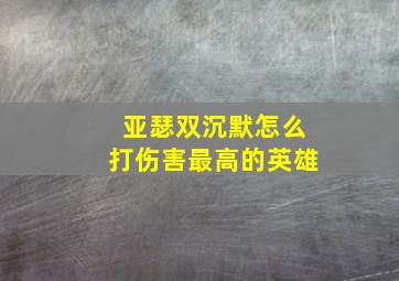 亚瑟双沉默怎么打伤害最高的英雄