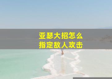 亚瑟大招怎么指定敌人攻击