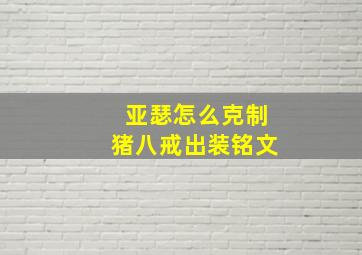 亚瑟怎么克制猪八戒出装铭文