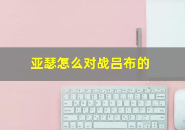 亚瑟怎么对战吕布的