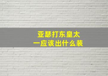 亚瑟打东皇太一应该出什么装