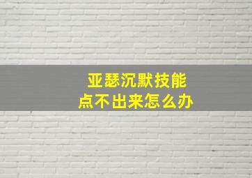 亚瑟沉默技能点不出来怎么办