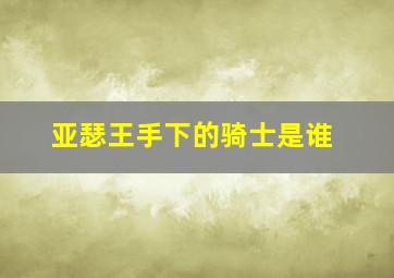 亚瑟王手下的骑士是谁